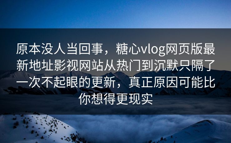 原本没人当回事，糖心vlog网页版最新地址影视网站从热门到沉默只隔了一次不起眼的更新，真正原因可能比你想得更现实