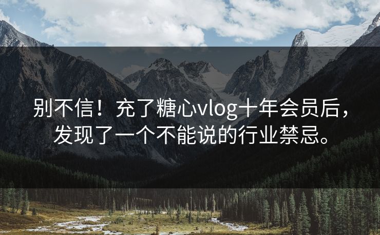 别不信！充了糖心vlog十年会员后，发现了一个不能说的行业禁忌。