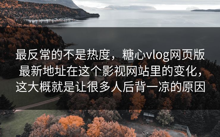 最反常的不是热度，糖心vlog网页版最新地址在这个影视网站里的变化，这大概就是让很多人后背一凉的原因