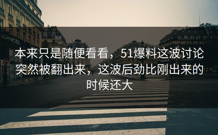 本来只是随便看看，51爆料这波讨论突然被翻出来，这波后劲比刚出来的时候还大