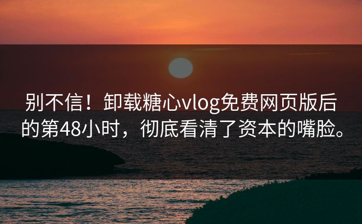 别不信！卸载糖心vlog免费网页版后的第48小时，彻底看清了资本的嘴脸。