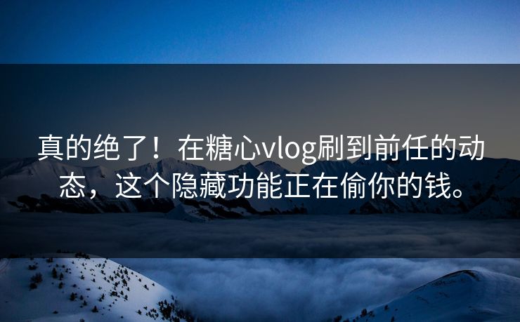 真的绝了！在糖心vlog刷到前任的动态，这个隐藏功能正在偷你的钱。