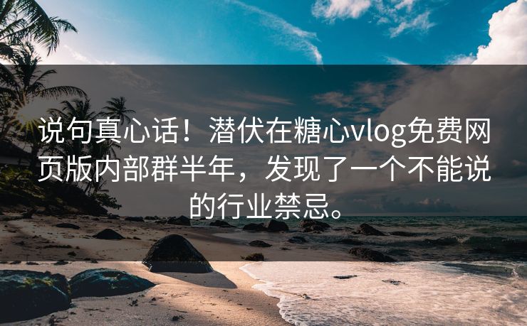 说句真心话！潜伏在糖心vlog免费网页版内部群半年，发现了一个不能说的行业禁忌。